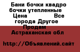 Бани бочки,квадро бочки,утепленные. › Цена ­ 145 000 - Все города Другое » Продам   . Астраханская обл.